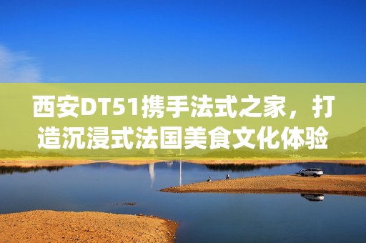 西安DT51携手法式之家，打造沉浸式法国美食文化体验(西安d5082)
