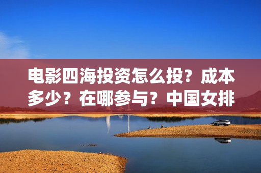 电影四海投资怎么投？成本多少？在哪参与？中国女排(四海电影涉及的上市公司)