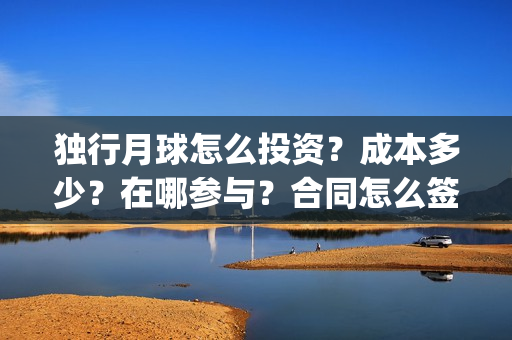 独行月球怎么投资？成本多少？在哪参与？合同怎么签？(独行月球投屏)