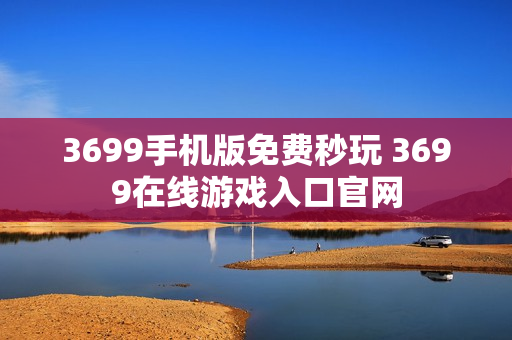 3699手机版免费秒玩 3699在线游戏入口官网