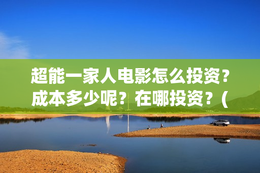 超能一家人电影怎么投资？成本多少呢？在哪投资？(超能一家人电影免费版完整版)