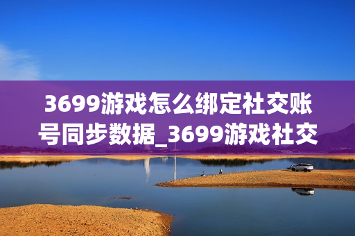 3699游戏怎么绑定社交账号同步数据_3699游戏社交账号绑定与数据安全办法【科普】