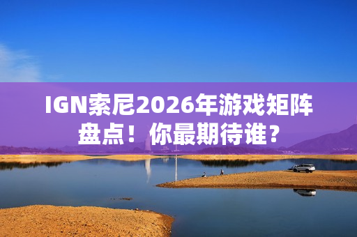 IGN索尼2026年游戏矩阵盘点！你最期待谁？