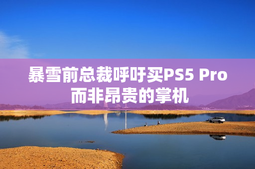 暴雪前总裁呼吁买PS5 Pro 而非昂贵的掌机