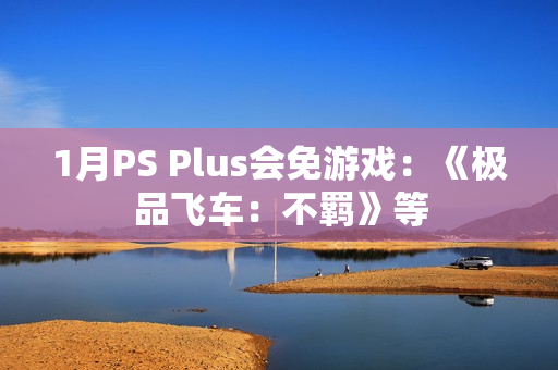 1月PS Plus会免游戏：《极品飞车：不羁》等