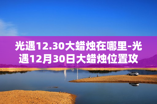 光遇12.30大蜡烛在哪里-光遇12月30日大蜡烛位置攻略