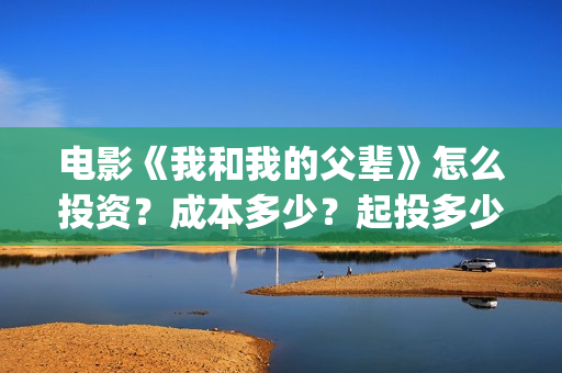 电影《我和我的父辈》怎么投资？成本多少？起投多少？(电影我和我的家乡)
