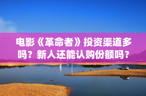 电影《革命者》投资渠道多吗？新人还能认购份额吗？(电影《革命者》剧照)