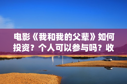 电影《我和我的父辈》如何投资？个人可以参与吗？收益有保障吗？(电影《我和我的父辈》演员表)