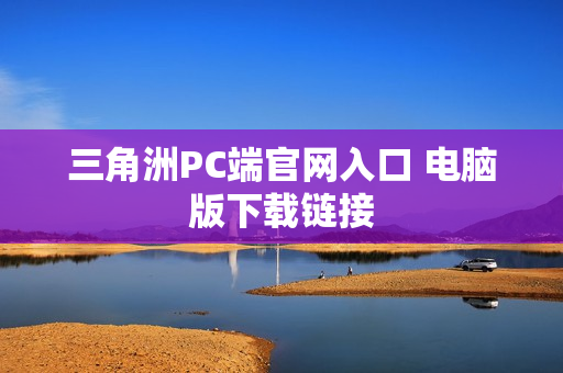三角洲PC端官网入口 电脑版下载链接 三角洲PC端官网入口 电脑版下载链接