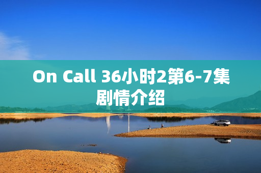 On Call 36小时2第6-7集剧情介绍