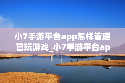 小7手游平台app怎样管理已玩游戏_小7手游平台app管理已玩游戏列表【整理】