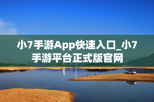 小7手游App快速入口_小7手游平台正式版官网 小7手游App快速入口_小7手游平台正式版官网