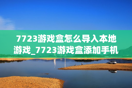 7723游戏盒怎么导入本地游戏_7723游戏盒添加手机已有游戏方法【教程】 7723游戏盒怎么导入本地游戏_7723游戏盒添加手机已有游戏方法【教程】