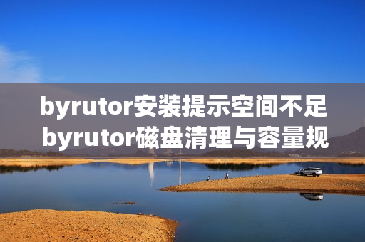 byrutor安装提示空间不足 byrutor磁盘清理与容量规划技巧【经验】 byrutor安装提示空间不足 byrutor磁盘清理与容量规划技巧【经验】