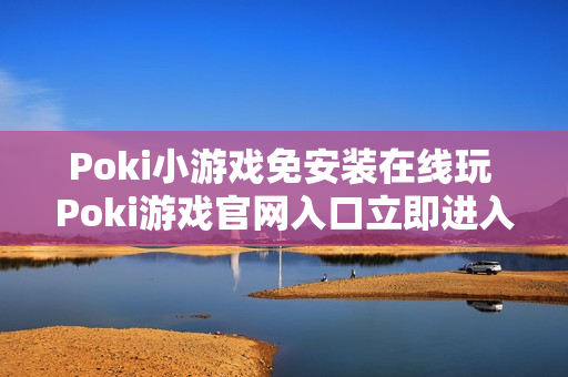 Poki小游戏免安装在线玩 Poki游戏官网入口立即进入 Poki小游戏免安装在线玩 Poki游戏官网入口立即进入