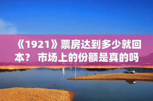 《1921》票房达到多少就回本？ 市场上的份额是真的吗？(《1921》的票房)
