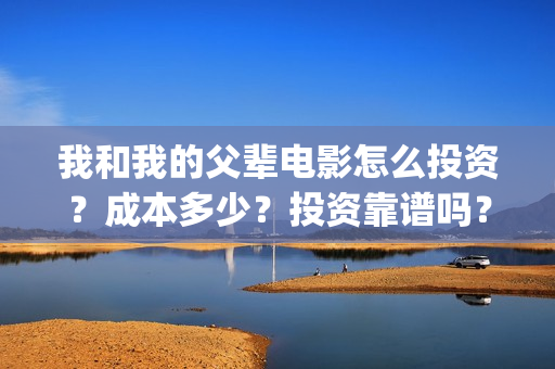 我和我的父辈电影怎么投资？成本多少？投资靠谱吗？(我和我的父辈电影免费播放完整版观后感)