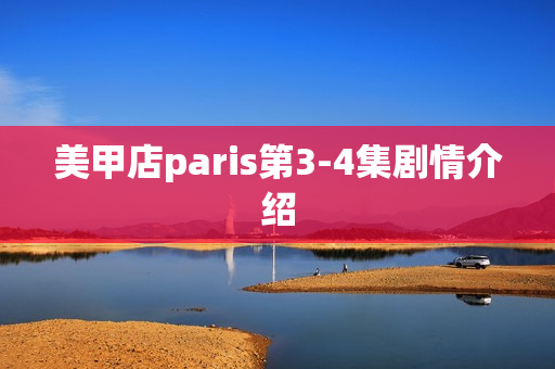 美甲店paris第3-4集剧情介绍 美甲店paris第3-4集剧情介绍