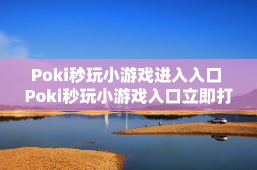 Poki秒玩小游戏进入入口 Poki秒玩小游戏入口立即打开 Poki秒玩小游戏进入入口 Poki秒玩小游戏入口立即打开