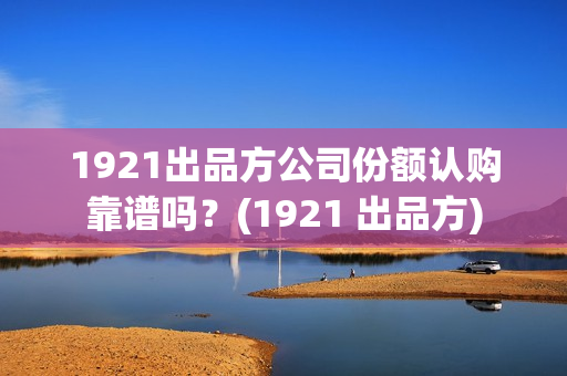 1921出品方公司份额认购靠谱吗？(1921 出品方)