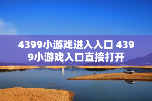 4399小游戏进入入口 4399小游戏入口直接打开 4399小游戏进入入口 4399小游戏入口直接打开