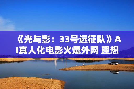 《光与影:33号远征队》AI真人化电影火爆外网 理想人选引热议 《光与影:33号远征队》AI真人化电影火爆外网 理想人选引热议