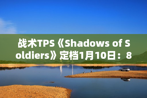 战术TPS《Shadows of Soldiers》定档1月10日：8v8掩体射击 三大职业定胜负