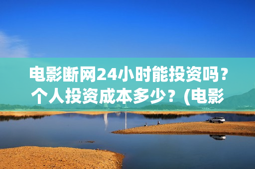 电影断网24小时能投资吗？个人投资成本多少？(电影断网24小时上映时间)