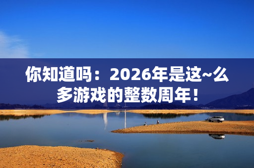 你知道吗：2026年是这~么多游戏的整数周年！