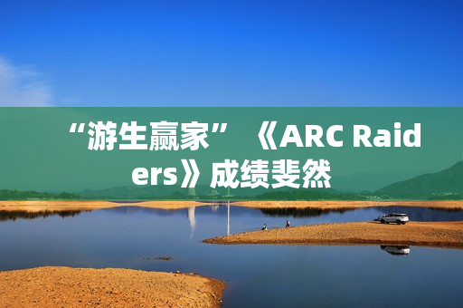 “游生赢家” 《ARC Raiders》成绩斐然