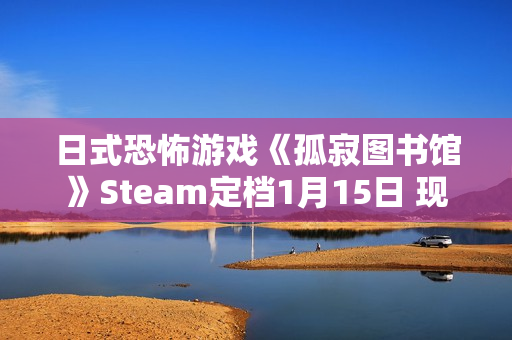 日式恐怖游戏《孤寂图书馆》Steam定档1月15日 现已推出试玩Demo