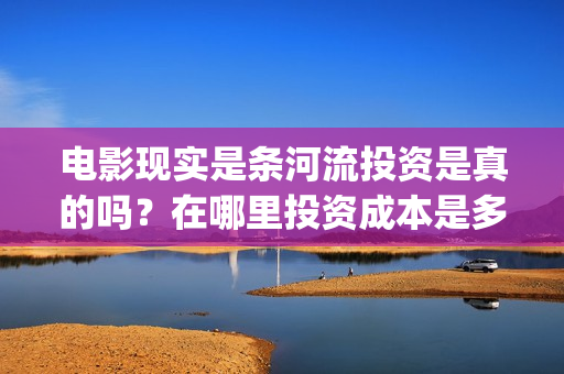 电影现实是条河流投资是真的吗？在哪里投资成本是多少？(现实是条河流开机)
