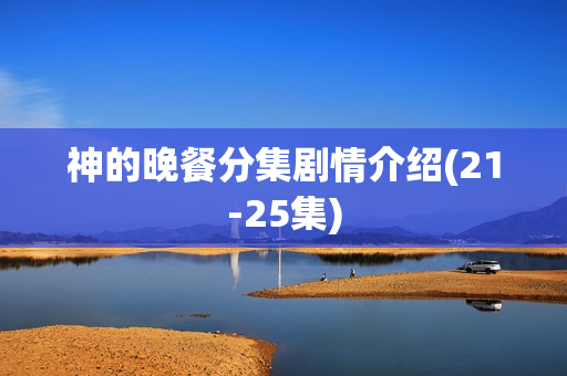 神的晚餐分集剧情介绍(21-25集)