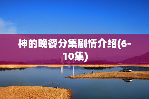 神的晚餐分集剧情介绍(6-10集)