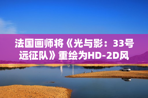 法国画师将《光与影：33号远征队》重绘为HD-2D风格 致敬《八方旅人》等经典作品