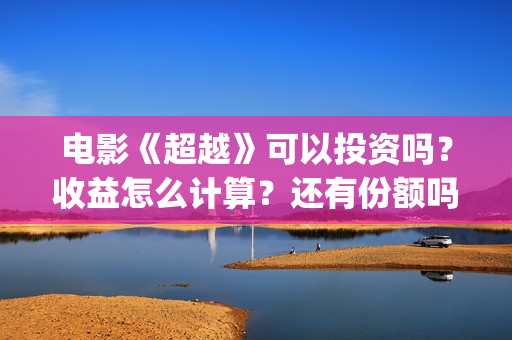电影《超越》可以投资吗？收益怎么计算？还有份额吗(电影《超越》可以在哪看)