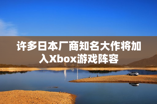 许多日本厂商知名大作将加入Xbox游戏阵容
