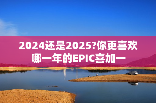 2024还是2025?你更喜欢哪一年的EPIC喜加一 2024还是2025?你更喜欢哪一年的EPIC喜加一