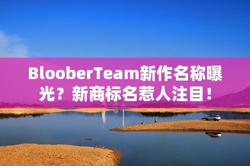 BlooberTeam新作名称曝光？新商标名惹人注目！