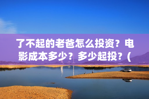 了不起的老爸怎么投资？电影成本多少？多少起投？(《了不起的老爸》结局)