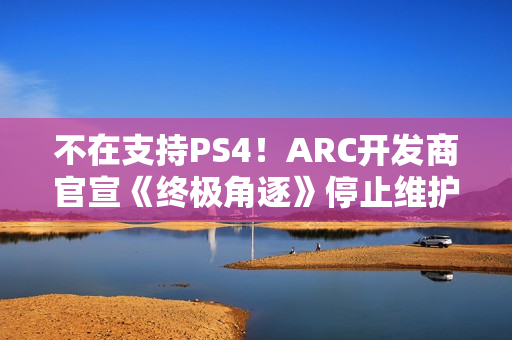 不在支持PS4！ARC开发商官宣《终极角逐》停止维护