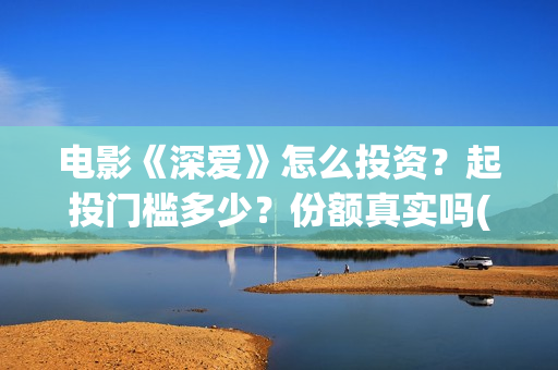 电影《深爱》怎么投资？起投门槛多少？份额真实吗(电影《深爱》怎么看不了)