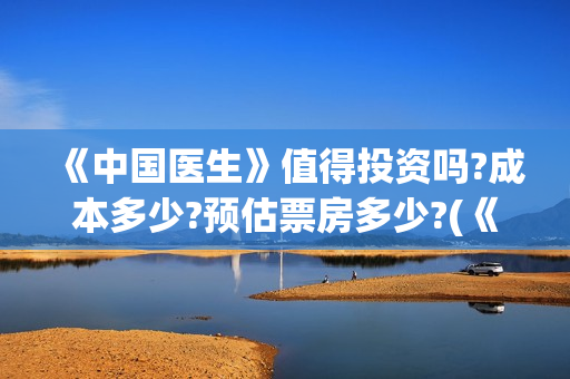 《中国医生》值得投资吗?成本多少?预估票房多少?(《中国医生》首映)