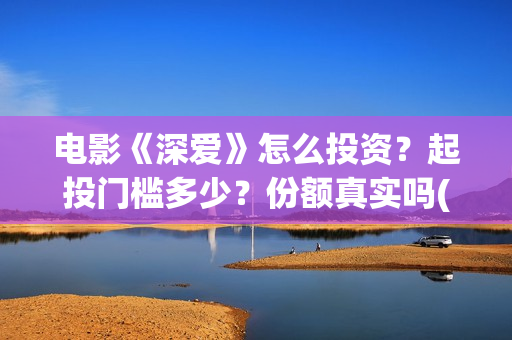 电影《深爱》怎么投资？起投门槛多少？份额真实吗(深爱电影预告片)