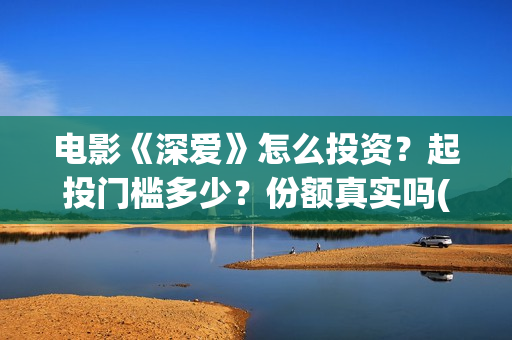电影《深爱》怎么投资？起投门槛多少？份额真实吗(电影《深爱》怎么拍摄的)
