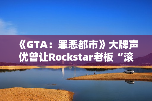 《GTA：罪恶都市》大牌声优曾让Rockstar老板“滚蛋”！从此再也不用知名明星