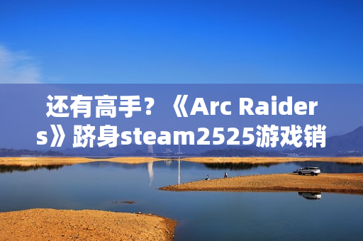 还有高手？《Arc Raiders》跻身steam2525游戏销量排行榜