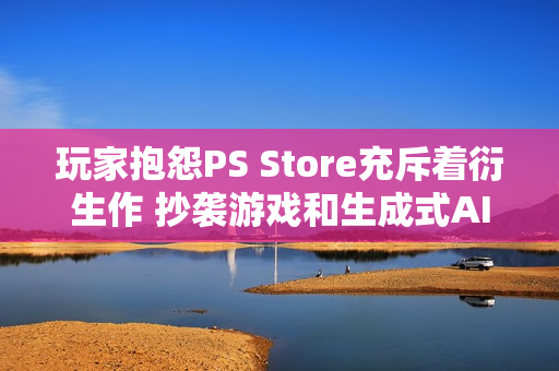 玩家抱怨PS Store充斥着衍生作 抄袭游戏和生成式AI等低质量的游戏