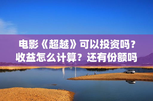 电影《超越》可以投资吗？收益怎么计算？还有份额吗(《超越》电影简介)